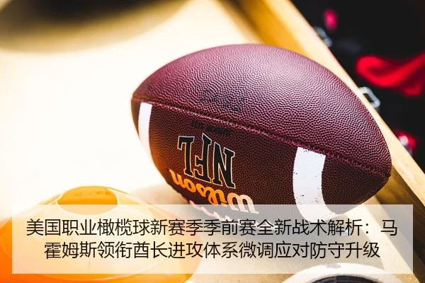 美国职业橄榄球新赛季季前赛全新战术解析：马霍姆斯领衔酋长进攻体系微调应对防守升级
